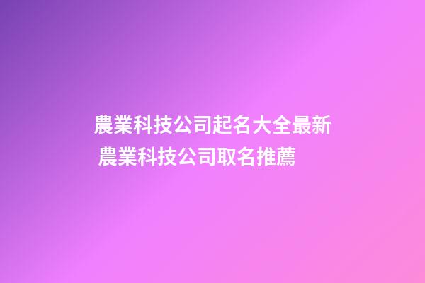 農業科技公司起名大全最新 農業科技公司取名推薦-第1張-公司起名-玄機派